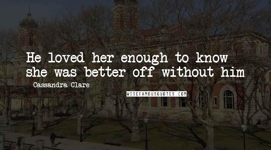 Cassandra Clare Quotes: He loved her enough to know she was better off without him