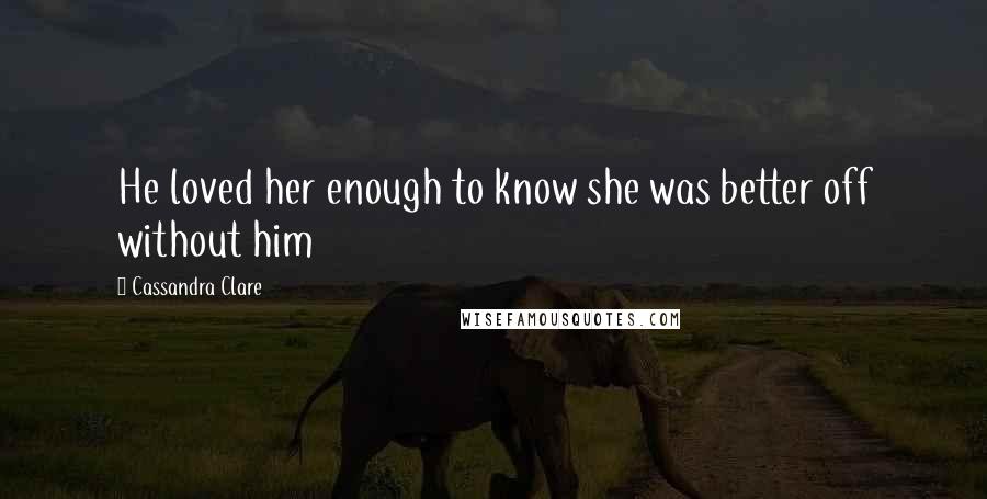 Cassandra Clare Quotes: He loved her enough to know she was better off without him