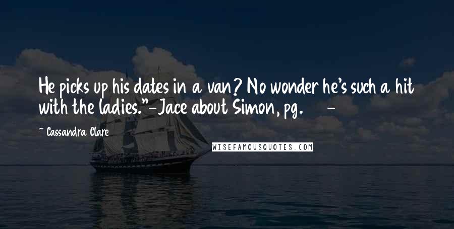 Cassandra Clare Quotes: He picks up his dates in a van? No wonder he's such a hit with the ladies."-Jace about Simon, pg. 331-
