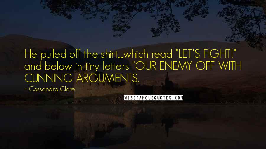 Cassandra Clare Quotes: He pulled off the shirt....which read "LET'S FIGHT!" and below in tiny letters "OUR ENEMY OFF WITH CUNNING ARGUMENTS.