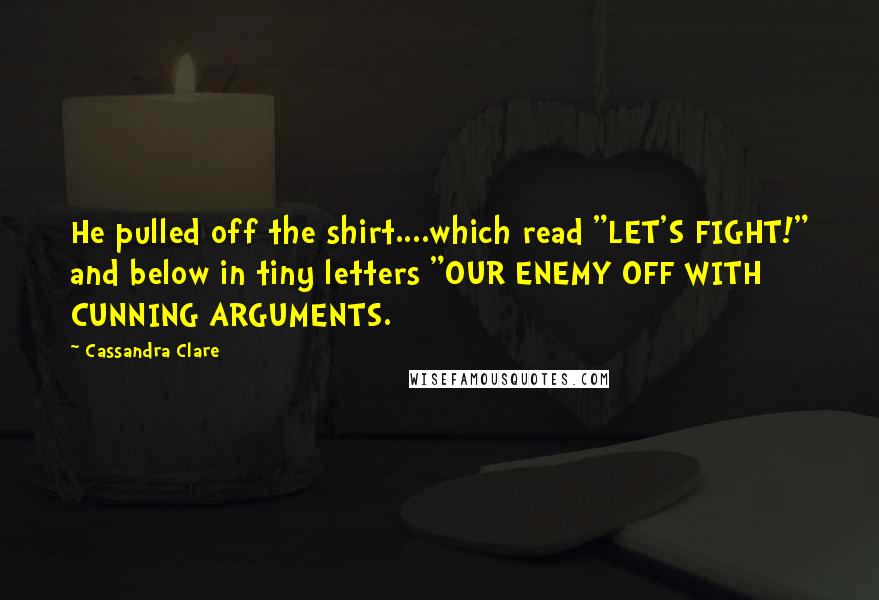 Cassandra Clare Quotes: He pulled off the shirt....which read "LET'S FIGHT!" and below in tiny letters "OUR ENEMY OFF WITH CUNNING ARGUMENTS.