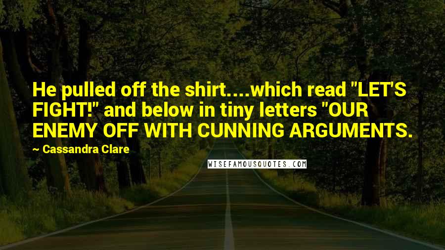 Cassandra Clare Quotes: He pulled off the shirt....which read "LET'S FIGHT!" and below in tiny letters "OUR ENEMY OFF WITH CUNNING ARGUMENTS.