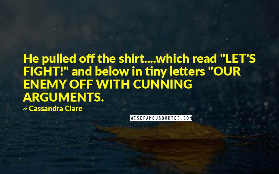 Cassandra Clare Quotes: He pulled off the shirt....which read "LET'S FIGHT!" and below in tiny letters "OUR ENEMY OFF WITH CUNNING ARGUMENTS.