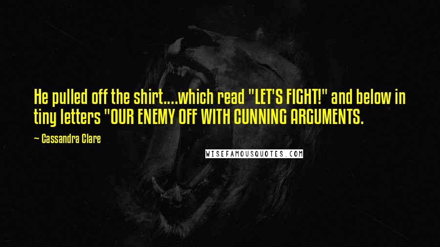 Cassandra Clare Quotes: He pulled off the shirt....which read "LET'S FIGHT!" and below in tiny letters "OUR ENEMY OFF WITH CUNNING ARGUMENTS.