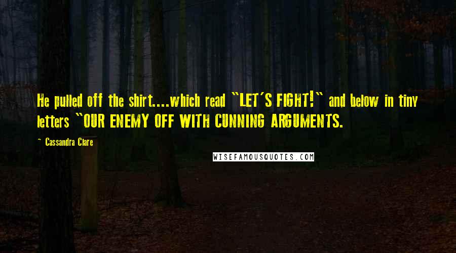 Cassandra Clare Quotes: He pulled off the shirt....which read "LET'S FIGHT!" and below in tiny letters "OUR ENEMY OFF WITH CUNNING ARGUMENTS.