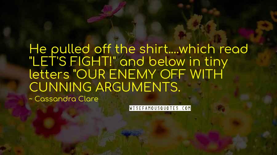 Cassandra Clare Quotes: He pulled off the shirt....which read "LET'S FIGHT!" and below in tiny letters "OUR ENEMY OFF WITH CUNNING ARGUMENTS.