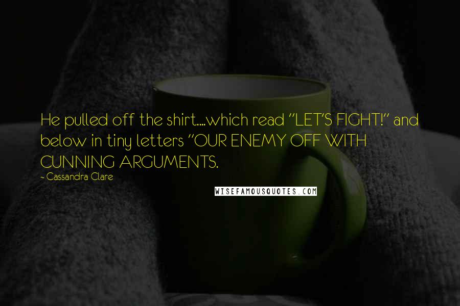 Cassandra Clare Quotes: He pulled off the shirt....which read "LET'S FIGHT!" and below in tiny letters "OUR ENEMY OFF WITH CUNNING ARGUMENTS.