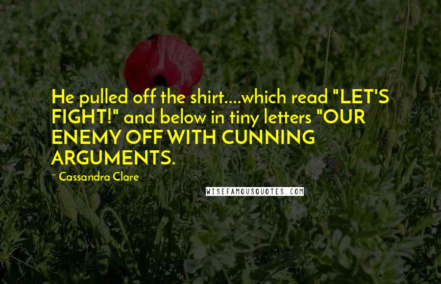 Cassandra Clare Quotes: He pulled off the shirt....which read "LET'S FIGHT!" and below in tiny letters "OUR ENEMY OFF WITH CUNNING ARGUMENTS.