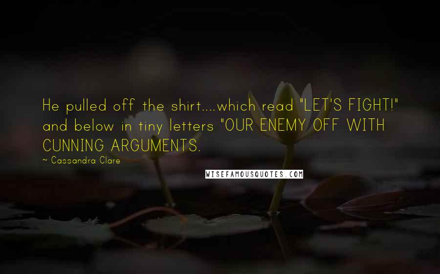 Cassandra Clare Quotes: He pulled off the shirt....which read "LET'S FIGHT!" and below in tiny letters "OUR ENEMY OFF WITH CUNNING ARGUMENTS.
