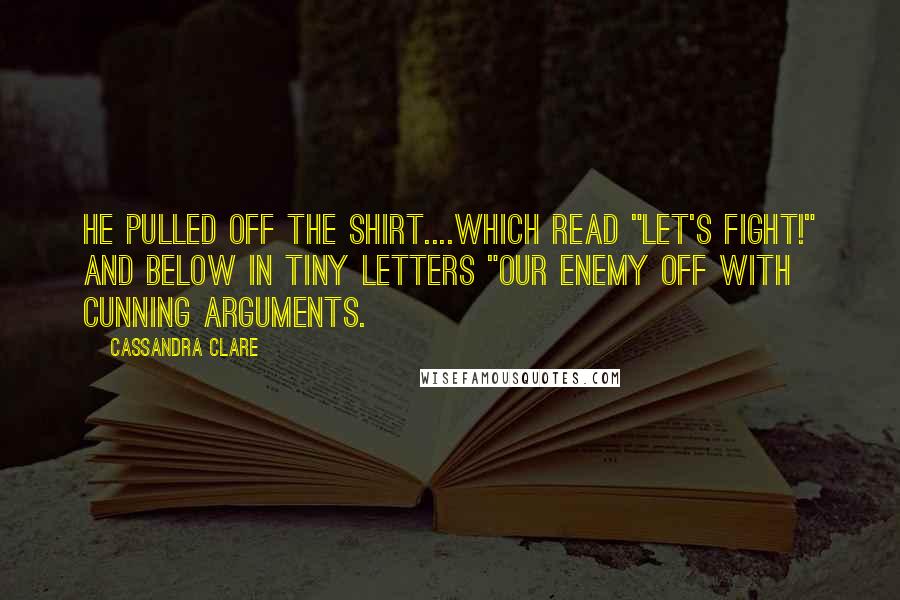 Cassandra Clare Quotes: He pulled off the shirt....which read "LET'S FIGHT!" and below in tiny letters "OUR ENEMY OFF WITH CUNNING ARGUMENTS.