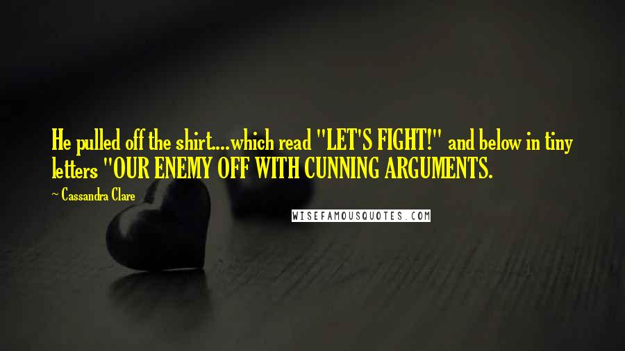Cassandra Clare Quotes: He pulled off the shirt....which read "LET'S FIGHT!" and below in tiny letters "OUR ENEMY OFF WITH CUNNING ARGUMENTS.