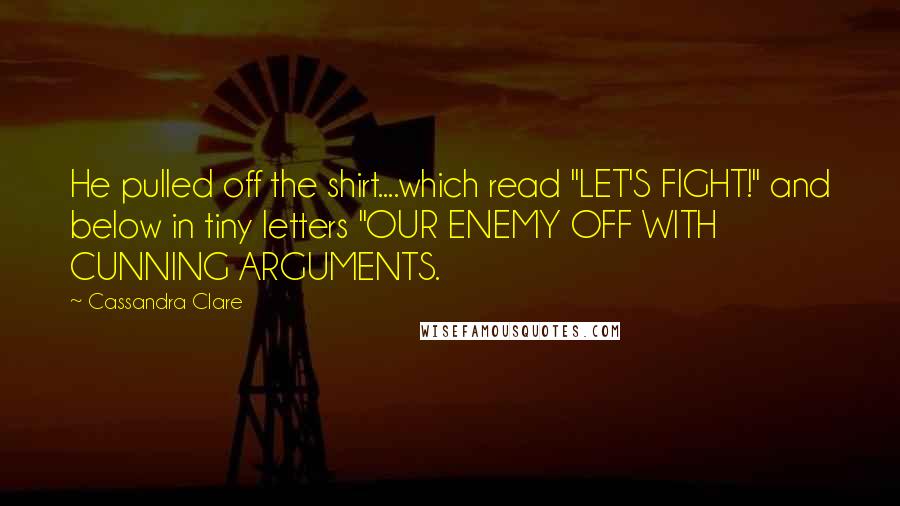 Cassandra Clare Quotes: He pulled off the shirt....which read "LET'S FIGHT!" and below in tiny letters "OUR ENEMY OFF WITH CUNNING ARGUMENTS.