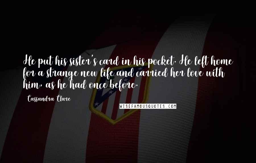 Cassandra Clare Quotes: He put his sister's card in his pocket. He left home for a strange new life and carried her love with him, as he had once before.