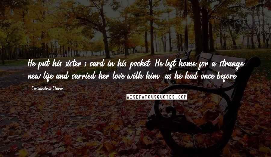 Cassandra Clare Quotes: He put his sister's card in his pocket. He left home for a strange new life and carried her love with him, as he had once before.