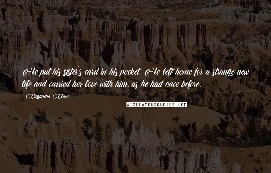 Cassandra Clare Quotes: He put his sister's card in his pocket. He left home for a strange new life and carried her love with him, as he had once before.