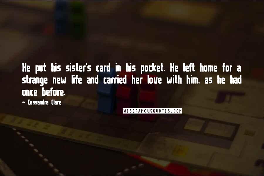 Cassandra Clare Quotes: He put his sister's card in his pocket. He left home for a strange new life and carried her love with him, as he had once before.