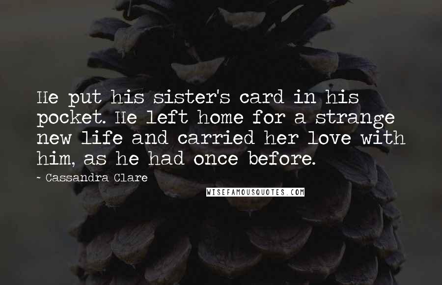 Cassandra Clare Quotes: He put his sister's card in his pocket. He left home for a strange new life and carried her love with him, as he had once before.