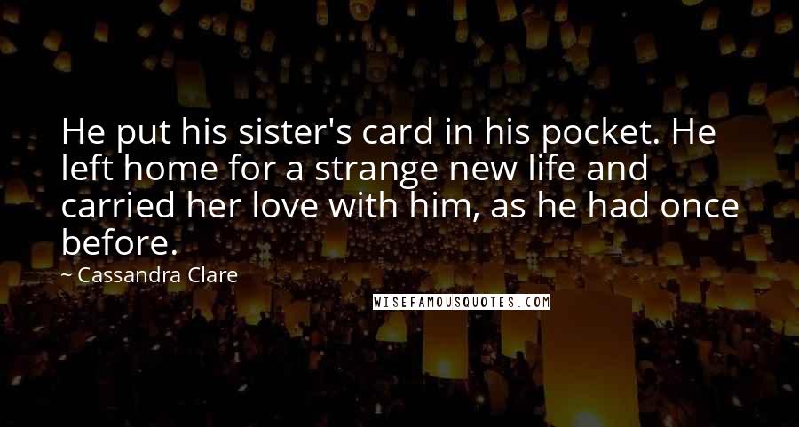 Cassandra Clare Quotes: He put his sister's card in his pocket. He left home for a strange new life and carried her love with him, as he had once before.