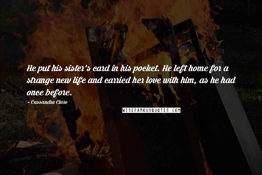 Cassandra Clare Quotes: He put his sister's card in his pocket. He left home for a strange new life and carried her love with him, as he had once before.