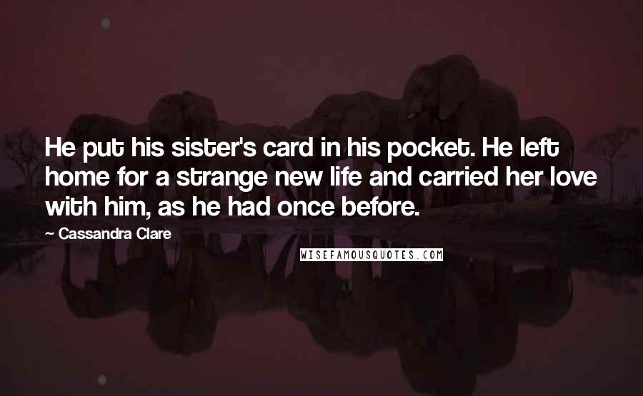 Cassandra Clare Quotes: He put his sister's card in his pocket. He left home for a strange new life and carried her love with him, as he had once before.