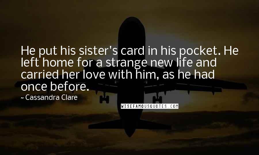 Cassandra Clare Quotes: He put his sister's card in his pocket. He left home for a strange new life and carried her love with him, as he had once before.