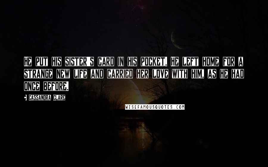 Cassandra Clare Quotes: He put his sister's card in his pocket. He left home for a strange new life and carried her love with him, as he had once before.