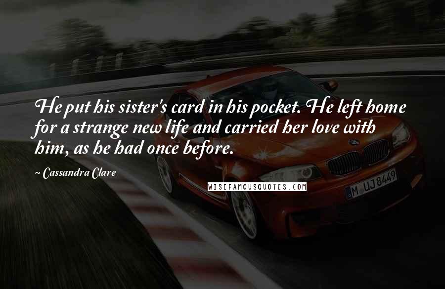 Cassandra Clare Quotes: He put his sister's card in his pocket. He left home for a strange new life and carried her love with him, as he had once before.