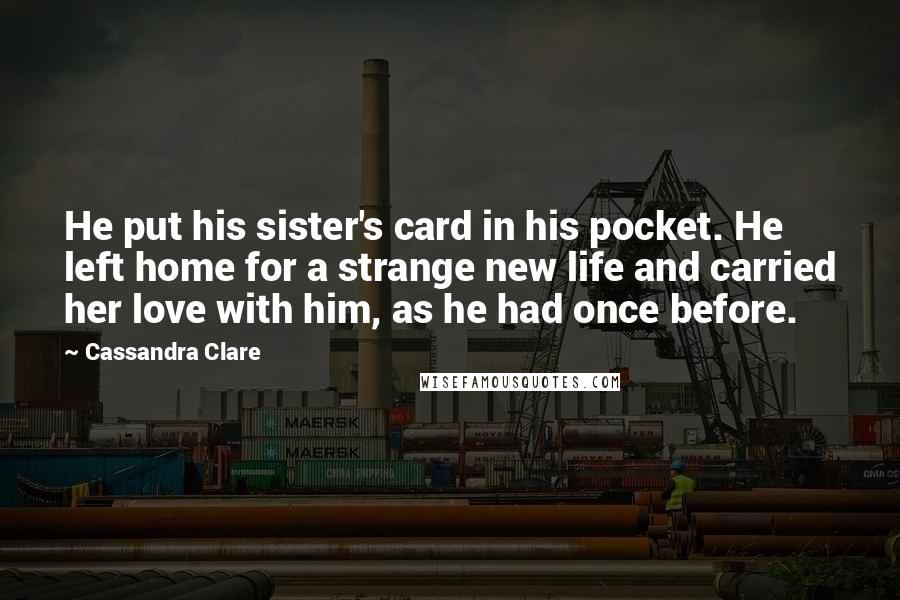 Cassandra Clare Quotes: He put his sister's card in his pocket. He left home for a strange new life and carried her love with him, as he had once before.