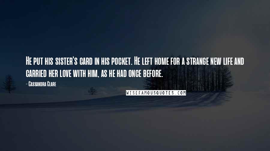 Cassandra Clare Quotes: He put his sister's card in his pocket. He left home for a strange new life and carried her love with him, as he had once before.