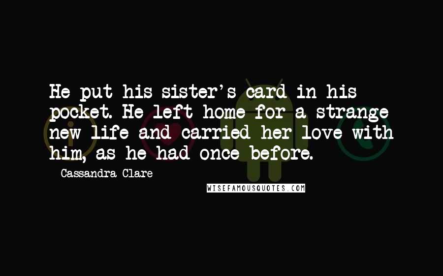 Cassandra Clare Quotes: He put his sister's card in his pocket. He left home for a strange new life and carried her love with him, as he had once before.