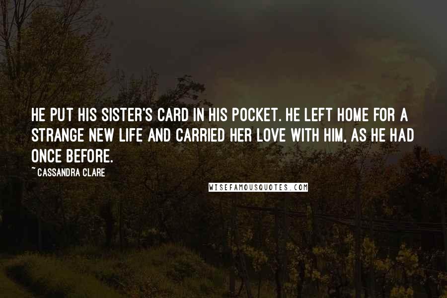 Cassandra Clare Quotes: He put his sister's card in his pocket. He left home for a strange new life and carried her love with him, as he had once before.