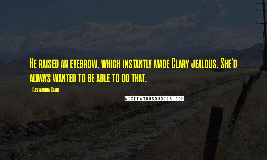 Cassandra Clare Quotes: He raised an eyebrow, which instantly made Clary jealous. She'd always wanted to be able to do that.