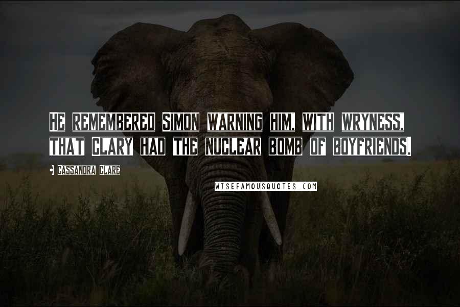 Cassandra Clare Quotes: He remembered Simon warning him, with wryness, that Clary had the nuclear bomb of boyfriends.