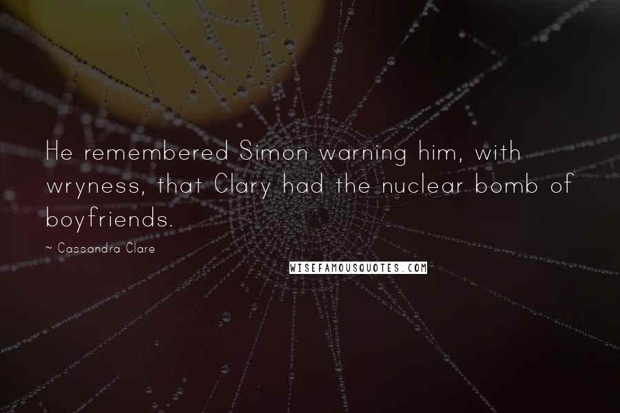 Cassandra Clare Quotes: He remembered Simon warning him, with wryness, that Clary had the nuclear bomb of boyfriends.