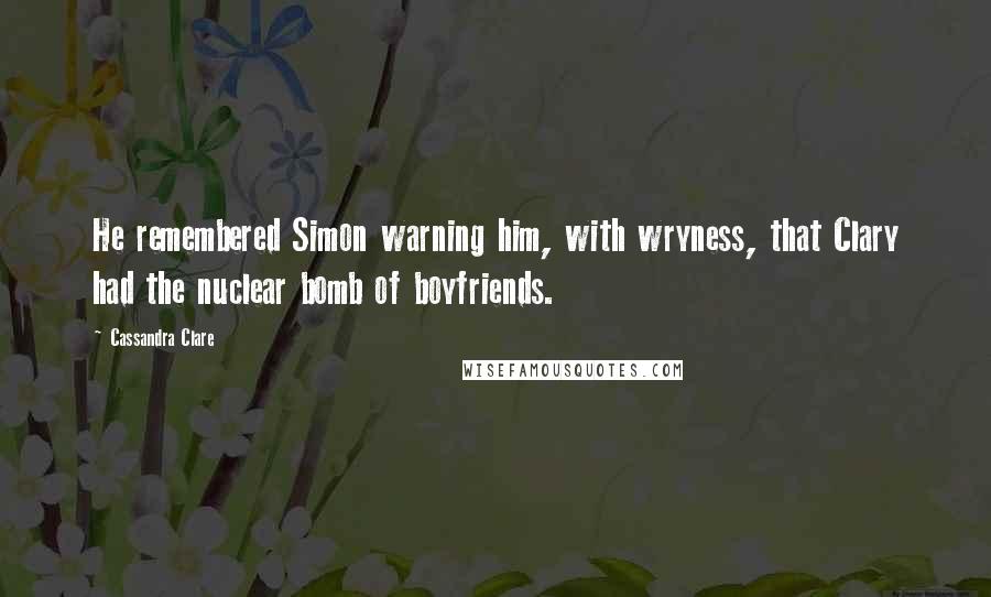 Cassandra Clare Quotes: He remembered Simon warning him, with wryness, that Clary had the nuclear bomb of boyfriends.