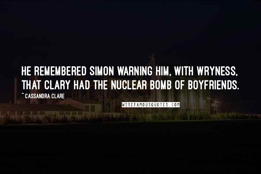 Cassandra Clare Quotes: He remembered Simon warning him, with wryness, that Clary had the nuclear bomb of boyfriends.
