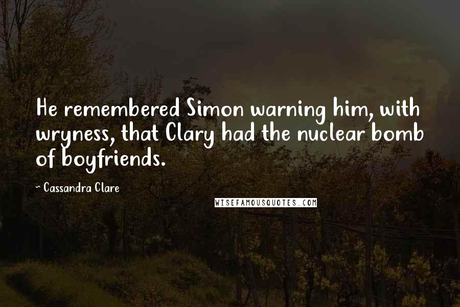 Cassandra Clare Quotes: He remembered Simon warning him, with wryness, that Clary had the nuclear bomb of boyfriends.