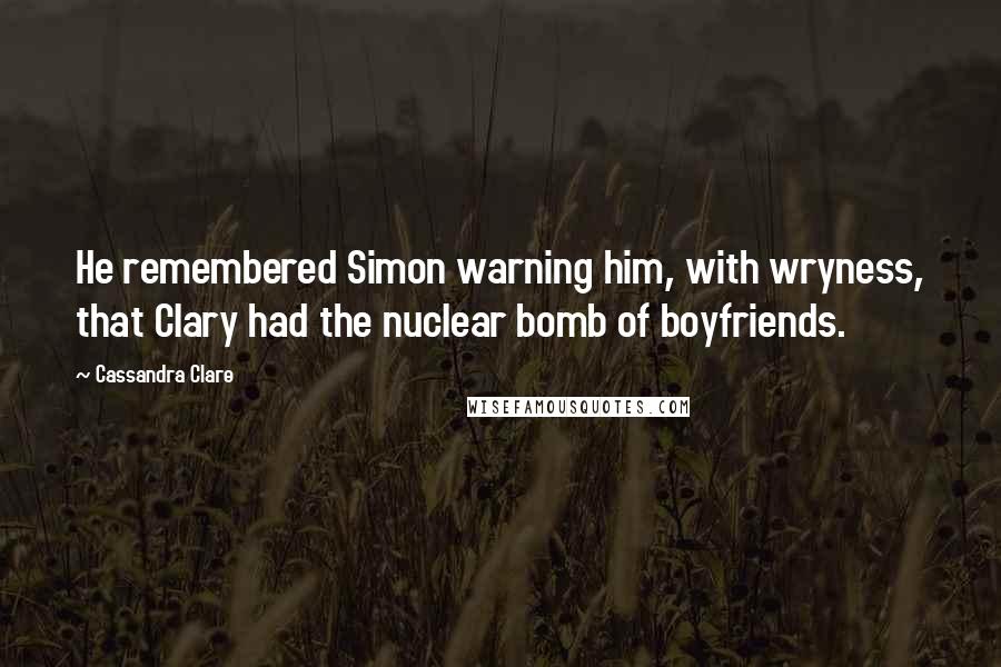 Cassandra Clare Quotes: He remembered Simon warning him, with wryness, that Clary had the nuclear bomb of boyfriends.