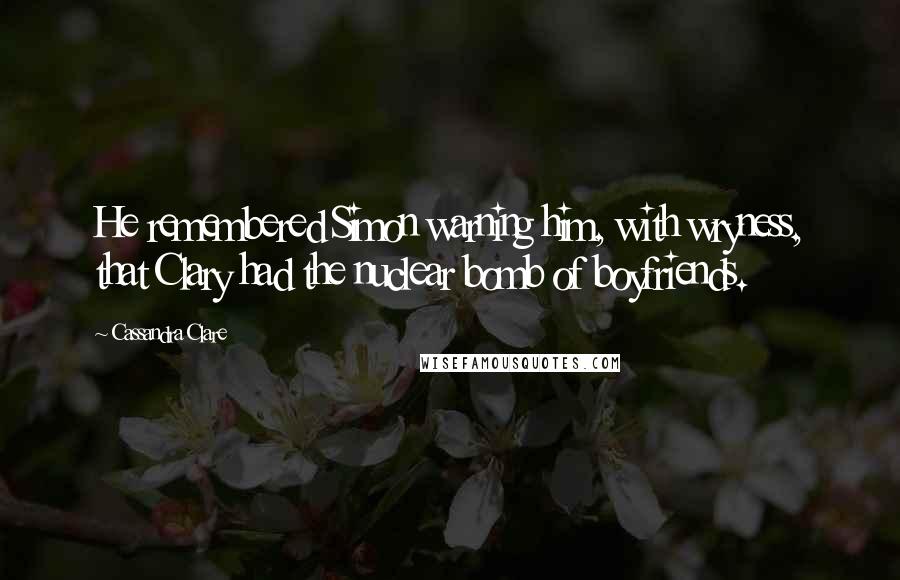 Cassandra Clare Quotes: He remembered Simon warning him, with wryness, that Clary had the nuclear bomb of boyfriends.