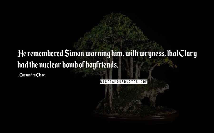 Cassandra Clare Quotes: He remembered Simon warning him, with wryness, that Clary had the nuclear bomb of boyfriends.