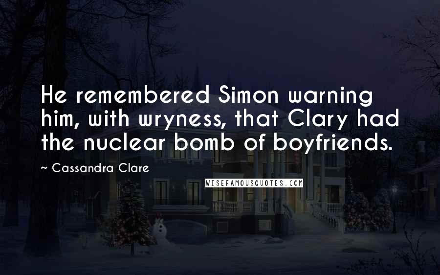 Cassandra Clare Quotes: He remembered Simon warning him, with wryness, that Clary had the nuclear bomb of boyfriends.