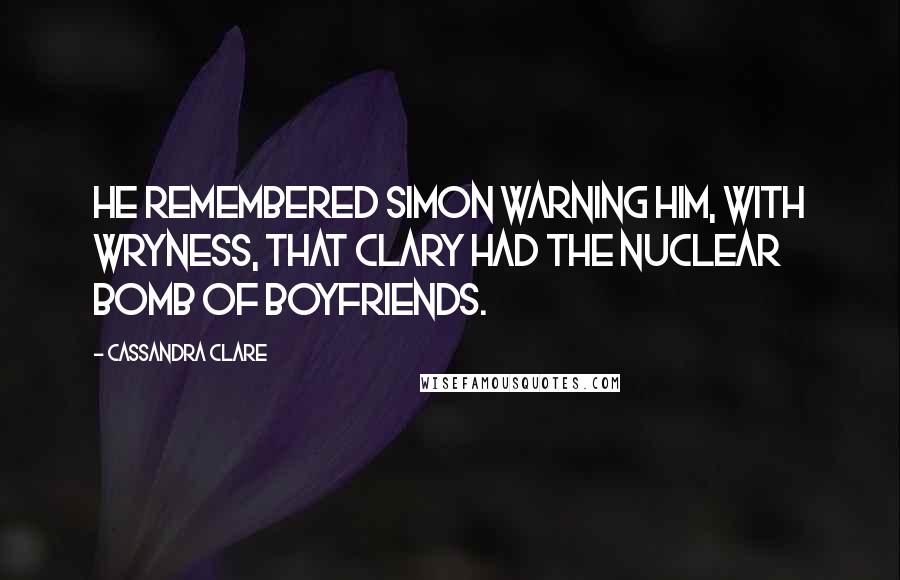 Cassandra Clare Quotes: He remembered Simon warning him, with wryness, that Clary had the nuclear bomb of boyfriends.