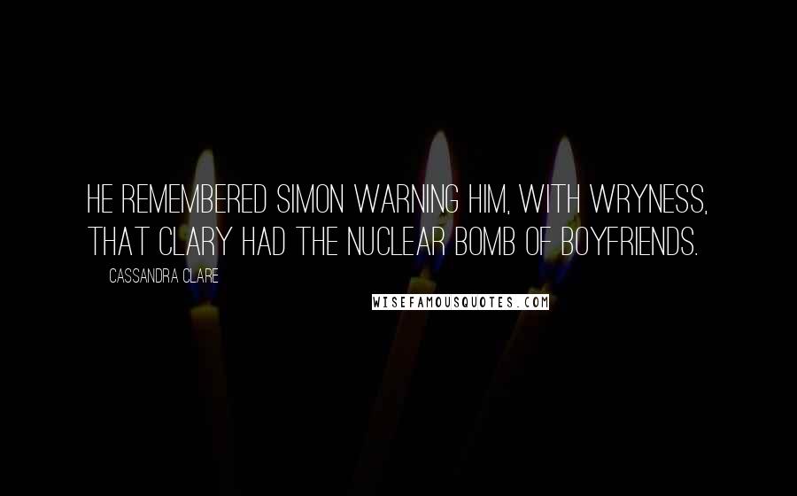 Cassandra Clare Quotes: He remembered Simon warning him, with wryness, that Clary had the nuclear bomb of boyfriends.