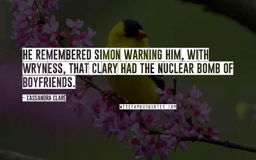 Cassandra Clare Quotes: He remembered Simon warning him, with wryness, that Clary had the nuclear bomb of boyfriends.