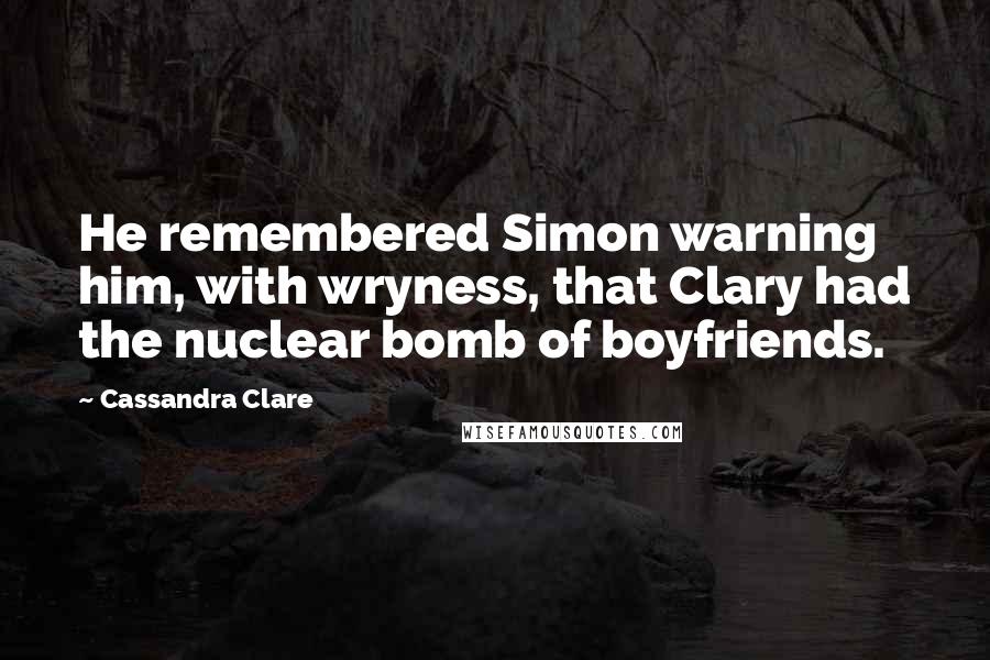 Cassandra Clare Quotes: He remembered Simon warning him, with wryness, that Clary had the nuclear bomb of boyfriends.