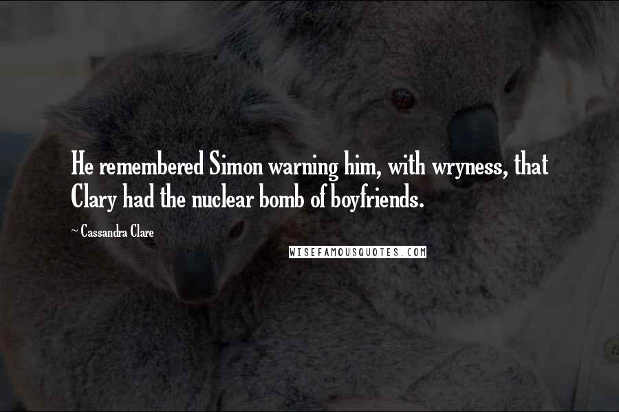 Cassandra Clare Quotes: He remembered Simon warning him, with wryness, that Clary had the nuclear bomb of boyfriends.