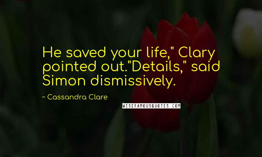 Cassandra Clare Quotes: He saved your life," Clary pointed out."Details," said Simon dismissively.