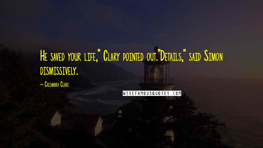 Cassandra Clare Quotes: He saved your life," Clary pointed out."Details," said Simon dismissively.