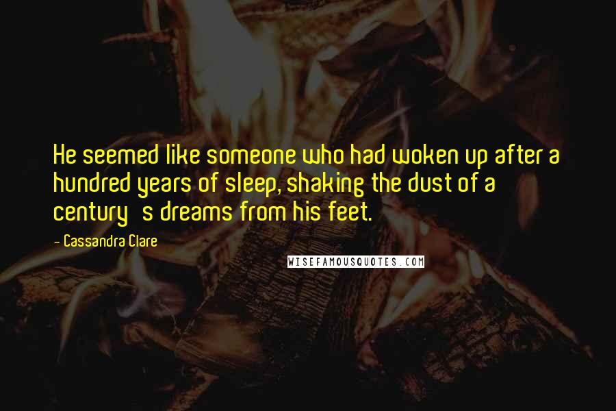 Cassandra Clare Quotes: He seemed like someone who had woken up after a hundred years of sleep, shaking the dust of a century's dreams from his feet.