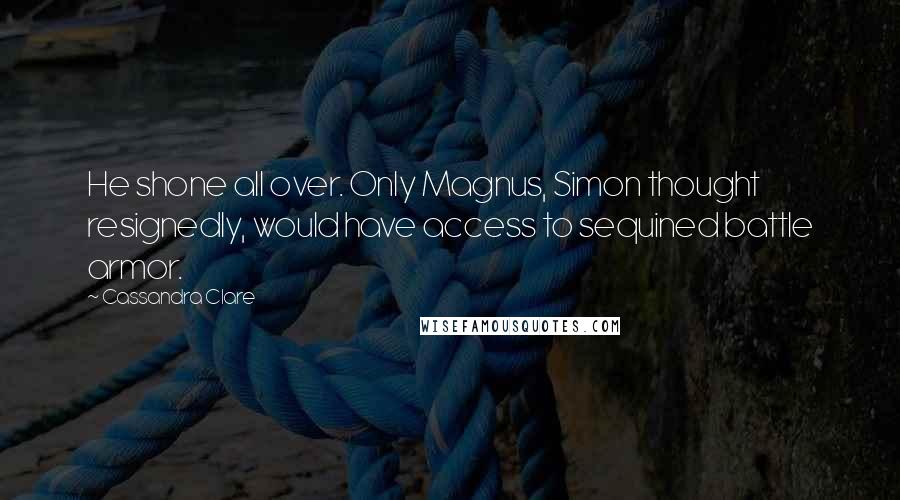 Cassandra Clare Quotes: He shone all over. Only Magnus, Simon thought resignedly, would have access to sequined battle armor.